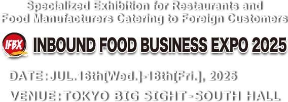 Specialized Exhibition for Restaurants and Food Manufacturers Catering to Foreign Customers INBOUND FOOD BUSINESS EXPO 2025　DATE:JUL.16th[Wed.]–18th[Fri.] 10am-5pm VENUE:TOKYO BIG SIGHT – SOUTH HALL